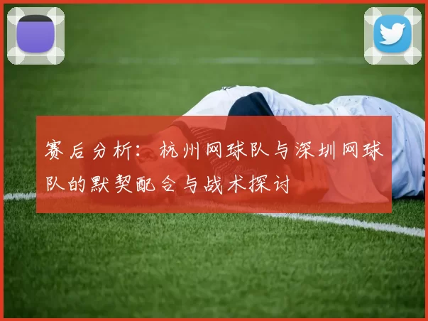 赛后分析：杭州网球队与深圳网球队的默契配合与战术探讨