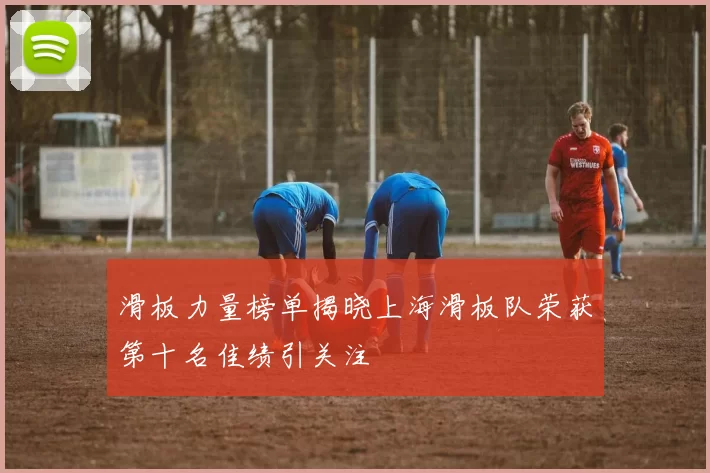 滑板力量榜单揭晓上海滑板队荣获第十名佳绩引关注