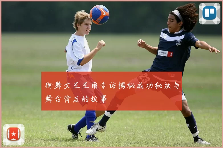 街舞女王王丽专访揭秘成功秘诀与舞台背后的故事