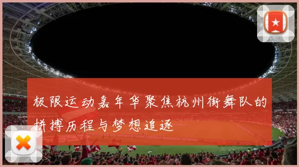 极限运动嘉年华聚焦杭州街舞队的拼搏历程与梦想追逐
