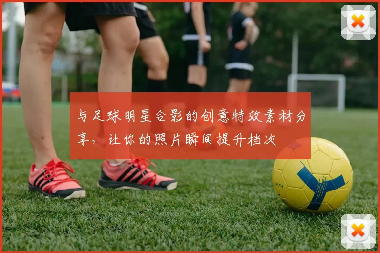 与足球明星合影的创意特效素材分享，让你的照片瞬间提升档次