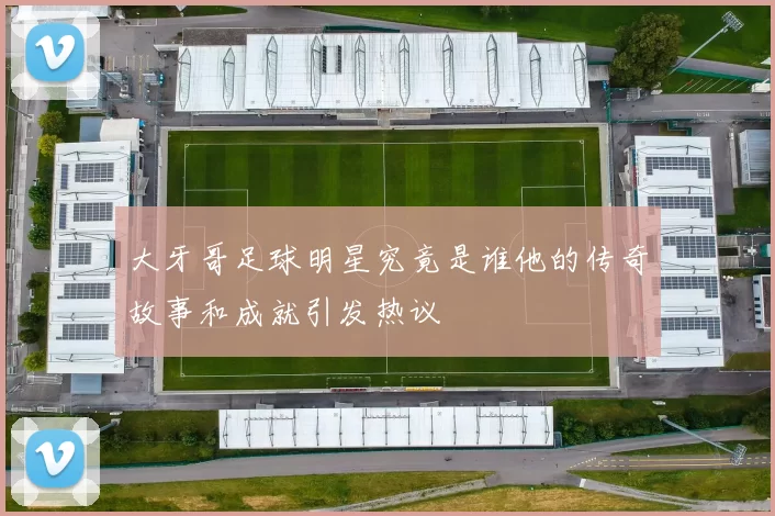 大牙哥足球明星究竟是谁他的传奇故事和成就引发热议