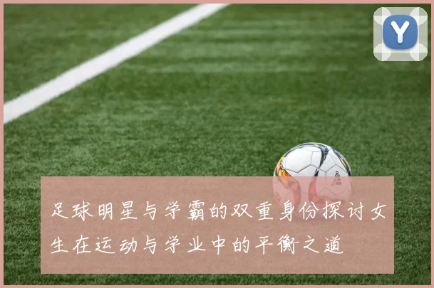 足球明星与学霸的双重身份探讨女生在运动与学业中的平衡之道