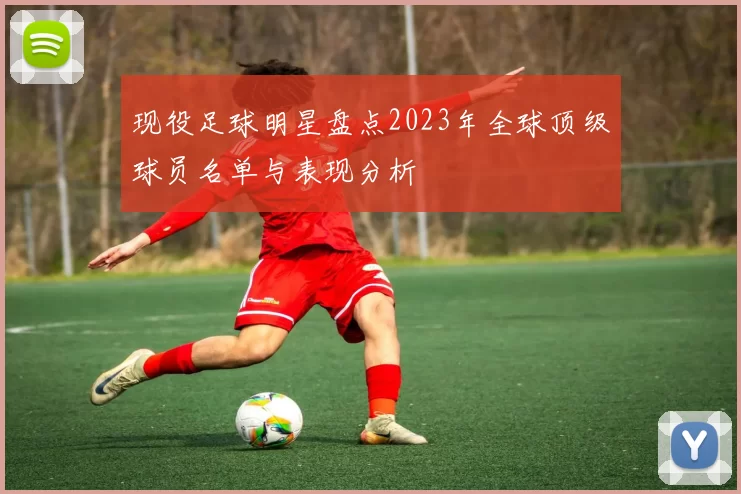 现役足球明星盘点2023年全球顶级球员名单与表现分析