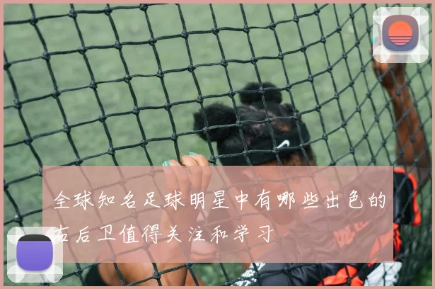 全球知名足球明星中有哪些出色的右后卫值得关注和学习