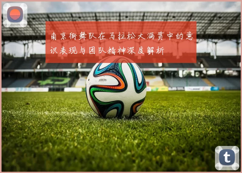 南京街舞队在马拉松大满贯中的意识表现与团队精神深度解析