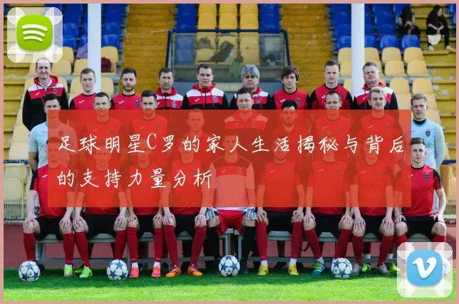 足球明星C罗的家人生活揭秘与背后的支持力量分析