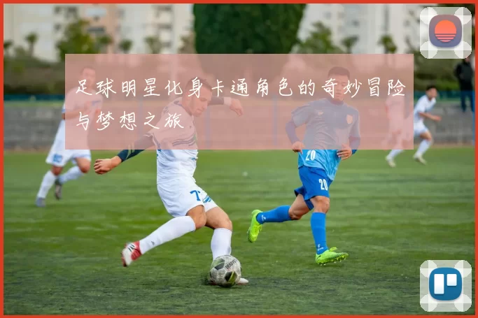 足球明星化身卡通角色的奇妙冒险与梦想之旅
