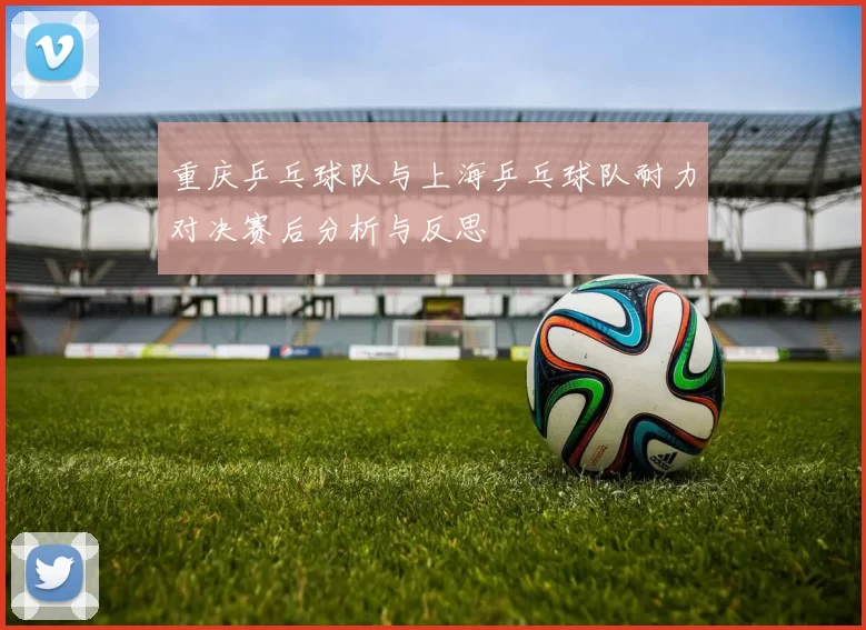 重庆乒乓球队与上海乒乓球队耐力对决赛后分析与反思