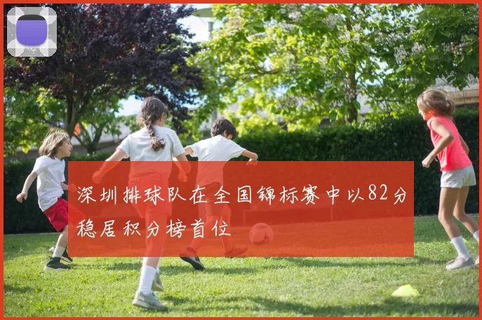 深圳排球队在全国锦标赛中以82分稳居积分榜首位