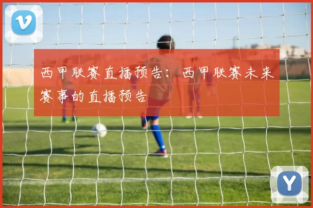 西甲联赛直播预告：西甲联赛未来赛事的直播预告