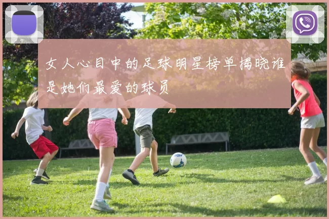 女人心目中的足球明星榜单揭晓谁是她们最爱的球员
