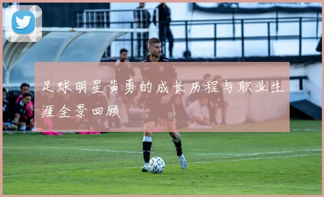 足球明星黄勇的成长历程与职业生涯全景回顾