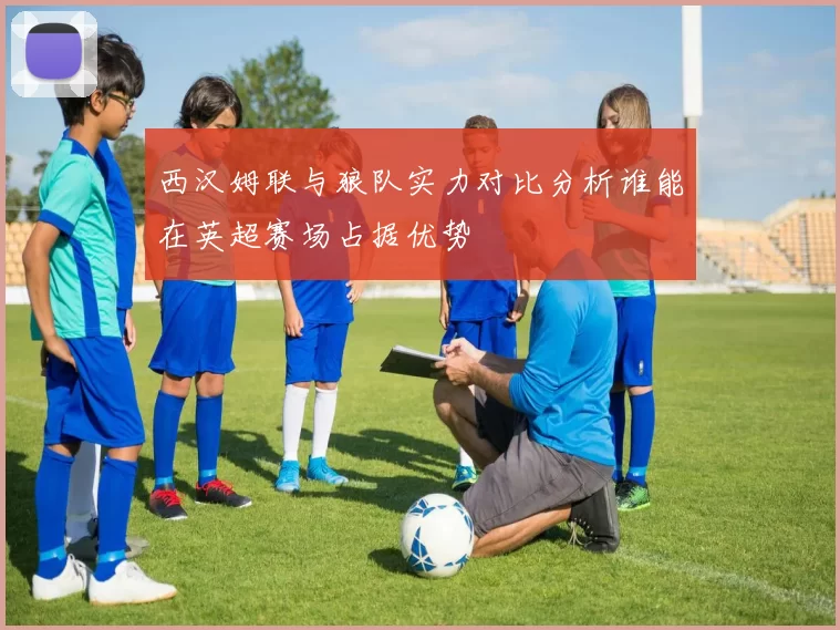 西汉姆联与狼队实力对比分析谁能在英超赛场占据优势