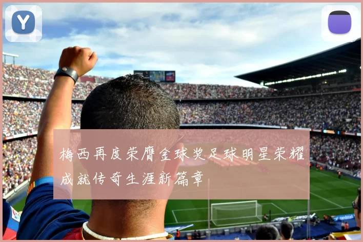 梅西再度荣膺金球奖足球明星荣耀成就传奇生涯新篇章