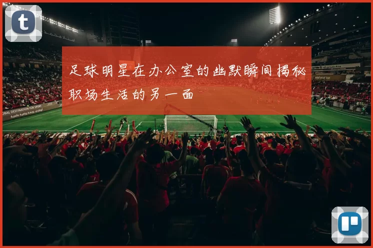 足球明星在办公室的幽默瞬间揭秘职场生活的另一面