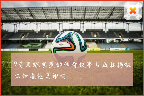 9号足球明星的传奇故事与成就揭秘你知道他是谁吗