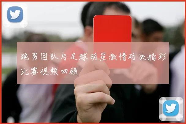 跑男团队与足球明星激情对决精彩比赛视频回顾