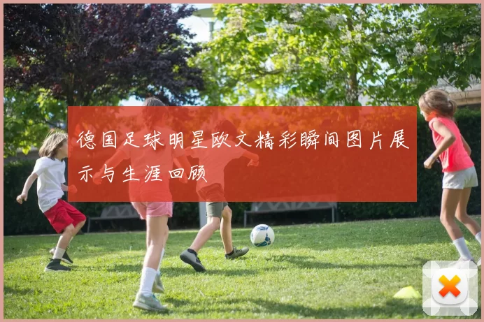 德国足球明星欧文精彩瞬间图片展示与生涯回顾