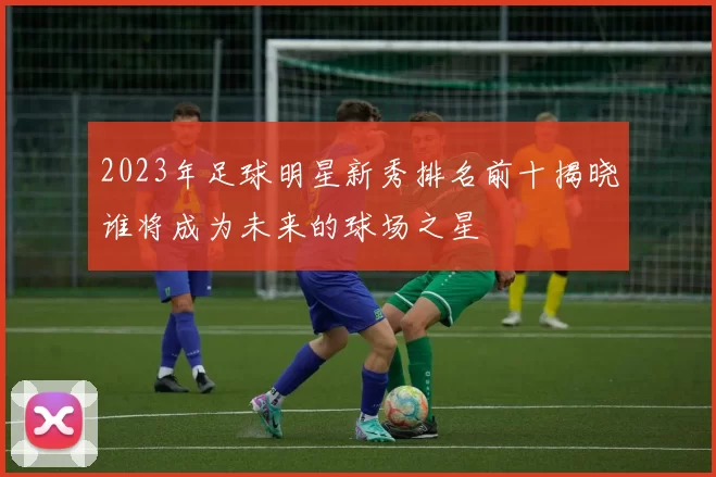 2023年足球明星新秀排名前十揭晓谁将成为未来的球场之星