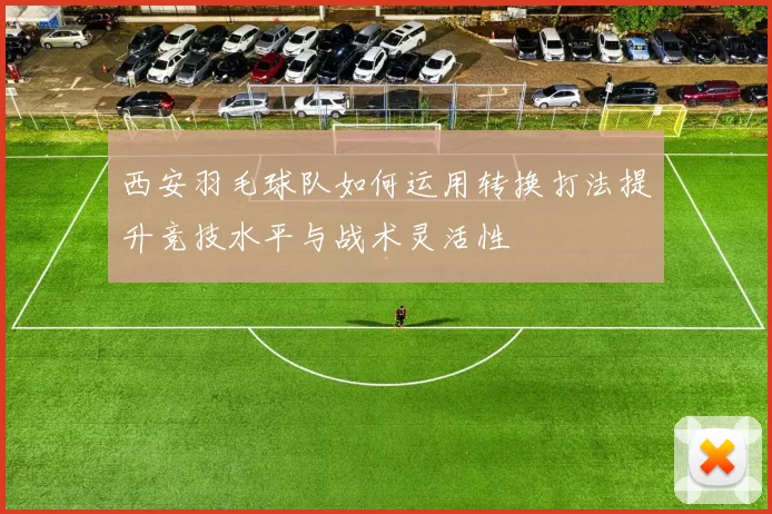 西安羽毛球队如何运用转换打法提升竞技水平与战术灵活性