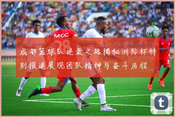 成都篮球队逆袭之路揭秘洲际杯特别报道展现团队精神与奋斗历程