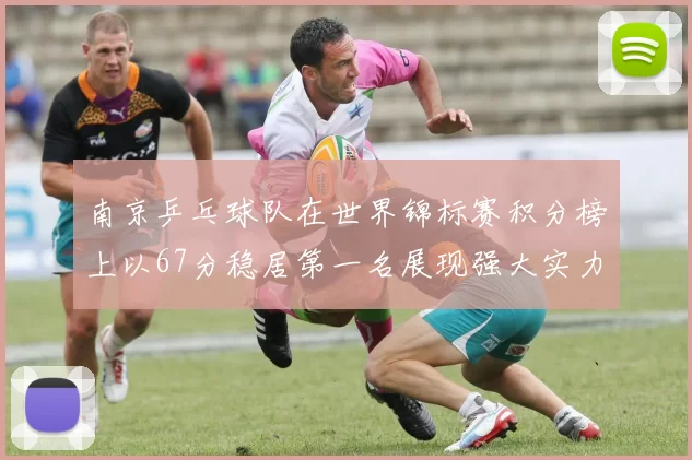 南京乒乓球队在世界锦标赛积分榜上以67分稳居第一名展现强大实力