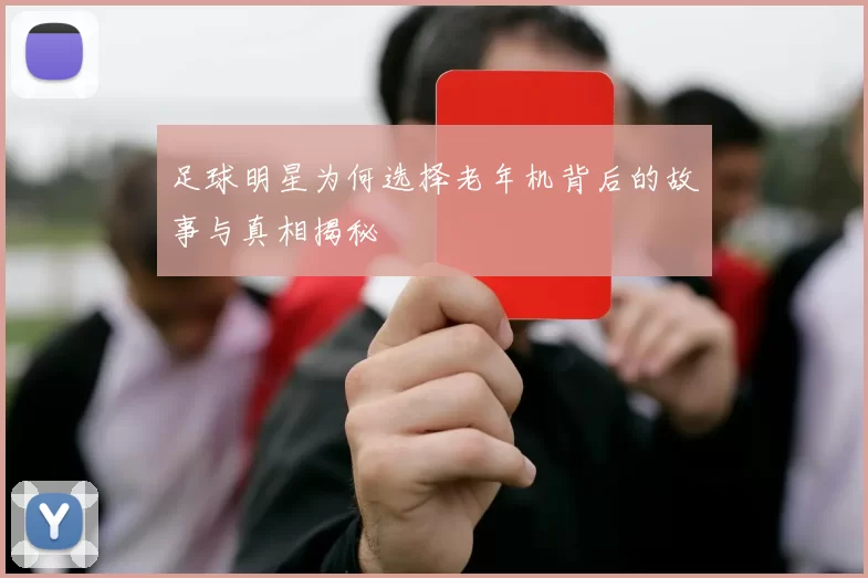 足球明星为何选择老年机背后的故事与真相揭秘