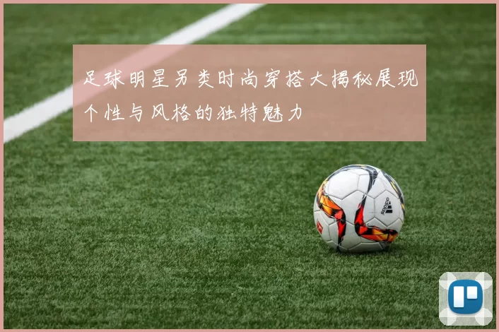 足球明星另类时尚穿搭大揭秘展现个性与风格的独特魅力