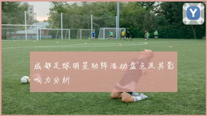 成都足球明星助阵活动盘点及其影响力分析