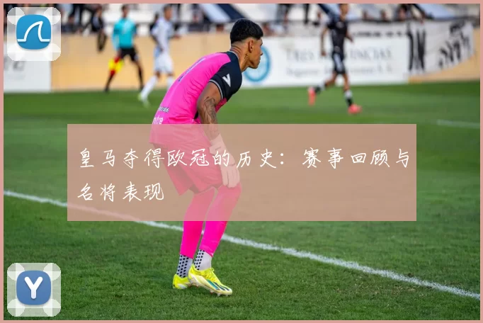 皇马夺得欧冠的历史：赛事回顾与名将表现