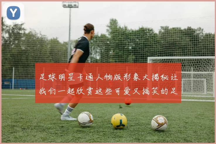 足球明星卡通人物版形象大揭秘让我们一起欣赏这些可爱又搞笑的足球巨星插画作品