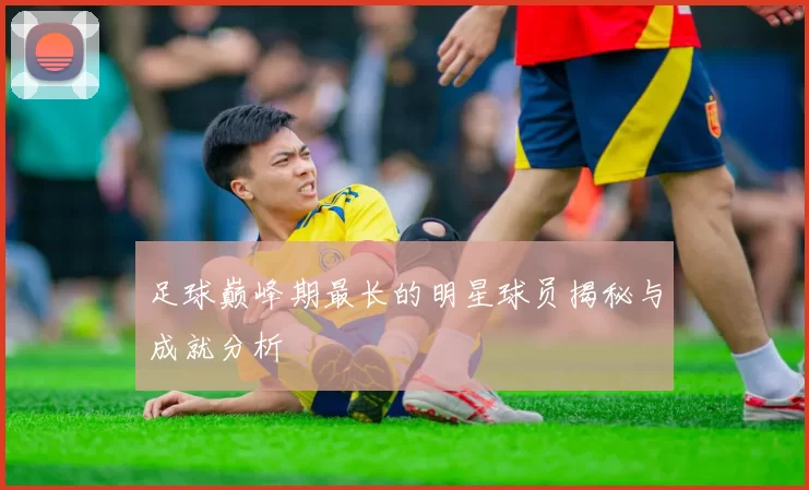 足球巅峰期最长的明星球员揭秘与成就分析