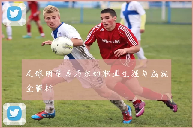 足球明星马乃尔的职业生涯与成就全解析
