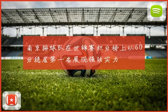 南京排球队在世锦赛积分榜上以60分稳居第一名展现强劲实力