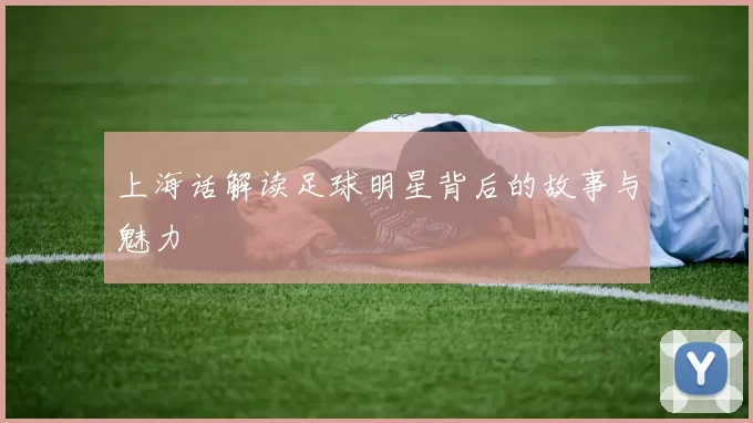 上海话解读足球明星背后的故事与魅力