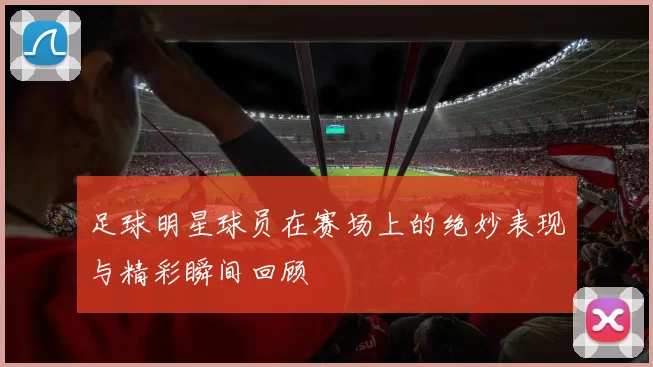 足球明星球员在赛场上的绝妙表现与精彩瞬间回顾