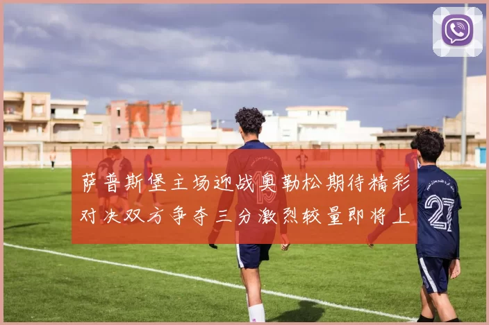 萨普斯堡主场迎战奥勒松期待精彩对决双方争夺三分激烈较量即将上演