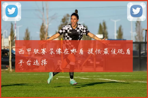 西甲联赛录像在哪看 提供最佳观看平台选择