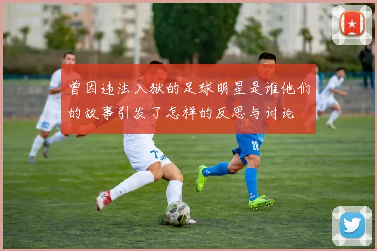 曾因违法入狱的足球明星是谁他们的故事引发了怎样的反思与讨论