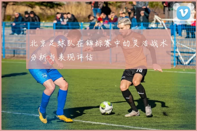 北京足球队在锦标赛中的灵活战术分析与表现评估