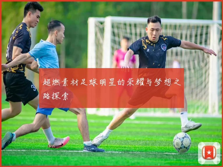 超燃素材足球明星的荣耀与梦想之路探索