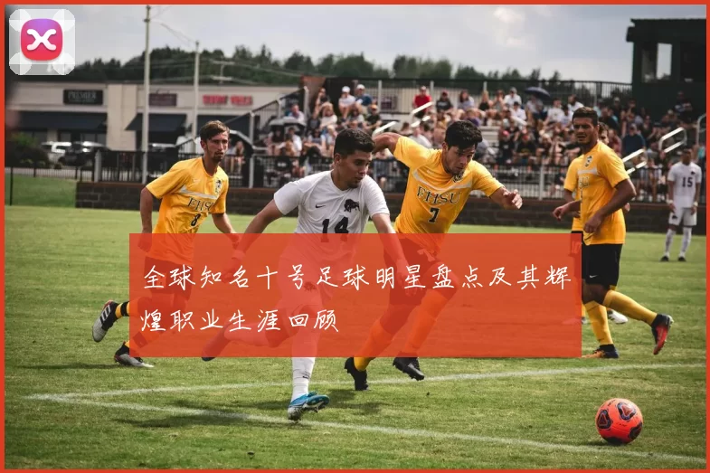全球知名十号足球明星盘点及其辉煌职业生涯回顾