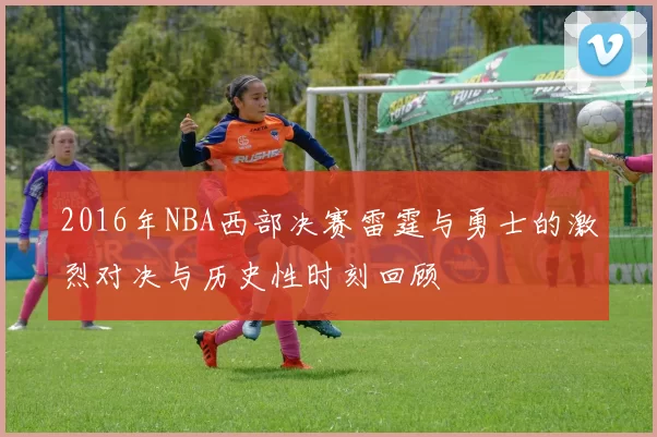 2016年NBA西部决赛雷霆与勇士的激烈对决与历史性时刻回顾