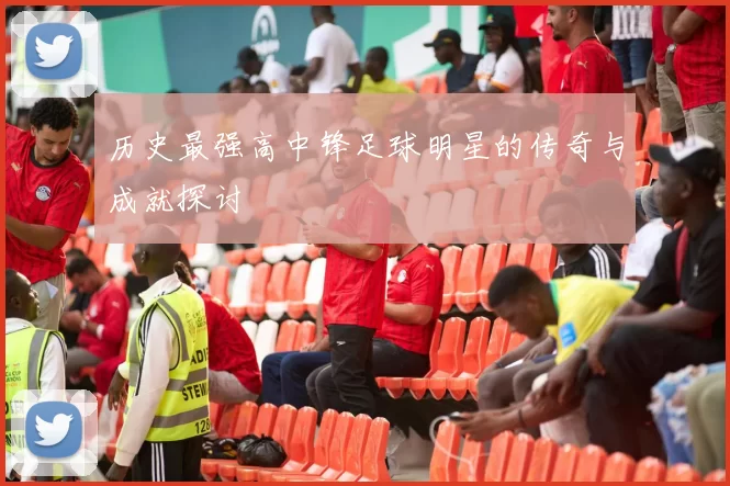历史最强高中锋足球明星的传奇与成就探讨