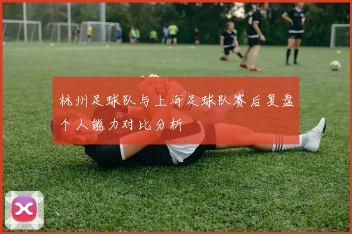 杭州足球队与上海足球队赛后复盘个人能力对比分析