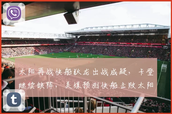 太阳再战快船狄龙出战成疑，卡登继续缺阵，美媒预测快船击败太阳