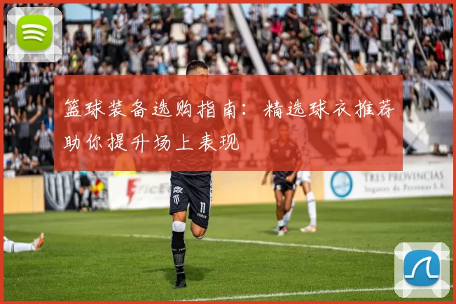 篮球装备选购指南：精选球衣推荐助你提升场上表现