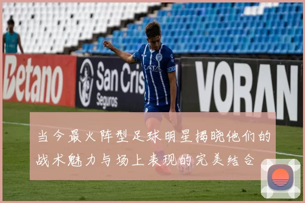 当今最火阵型足球明星揭晓他们的战术魅力与场上表现的完美结合
