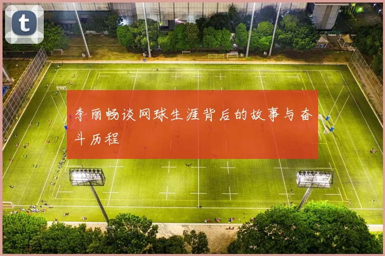 李丽畅谈网球生涯背后的故事与奋斗历程